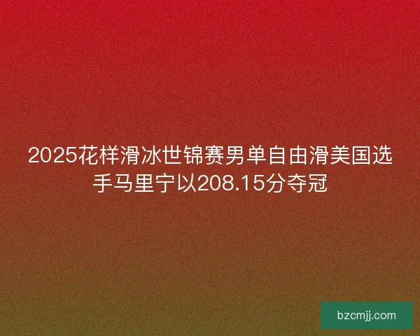 2025花样滑冰世锦赛男单自由滑美国选手马里宁以208.15分夺冠