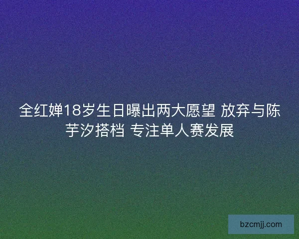 全红婵18岁生日曝出两大愿望 放弃与陈芋汐搭档 专注单人赛发展