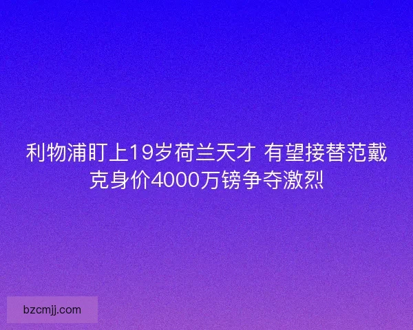 利物浦盯上19岁荷兰天才 有望接替范戴克身价4000万镑争夺激烈