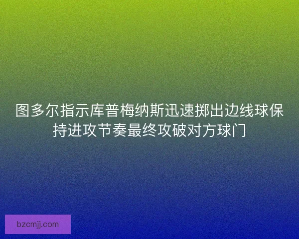 图多尔指示库普梅纳斯迅速掷出边线球保持进攻节奏最终攻破对方球门
