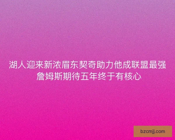 湖人迎来新浓眉东契奇助力他成联盟最强 詹姆斯期待五年终于有核心