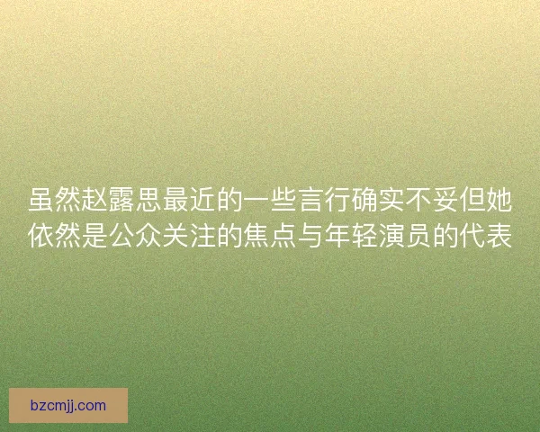 虽然赵露思最近的一些言行确实不妥但她依然是公众关注的焦点与年轻演员的代表 虽然赵露思最近的一些言行确实不妥但她依然是公众关注的焦点与年轻演员的代表