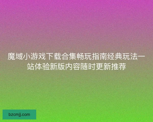 魔域小游戏下载合集畅玩指南经典玩法一站体验新版内容随时更新推荐
