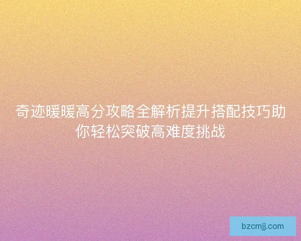 奇迹暖暖高分攻略全解析提升搭配技巧助你轻松突破高难度挑战