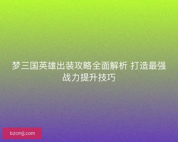 梦三国英雄出装攻略全面解析 打造最强战力提升技巧