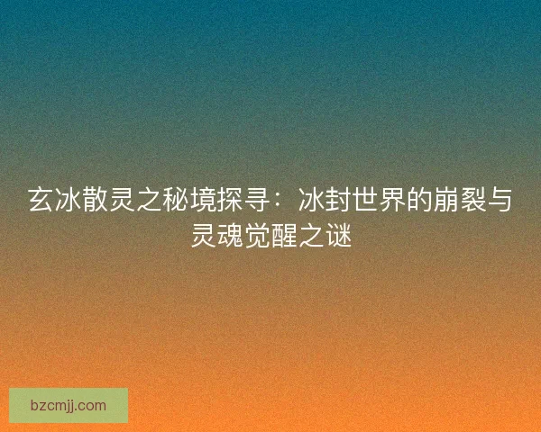 玄冰散灵之秘境探寻：冰封世界的崩裂与灵魂觉醒之谜
