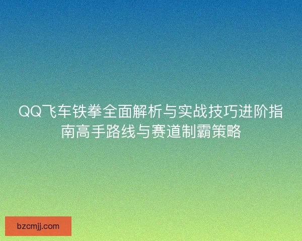 QQ飞车铁拳全面解析与实战技巧进阶指南高手路线与赛道制霸策略