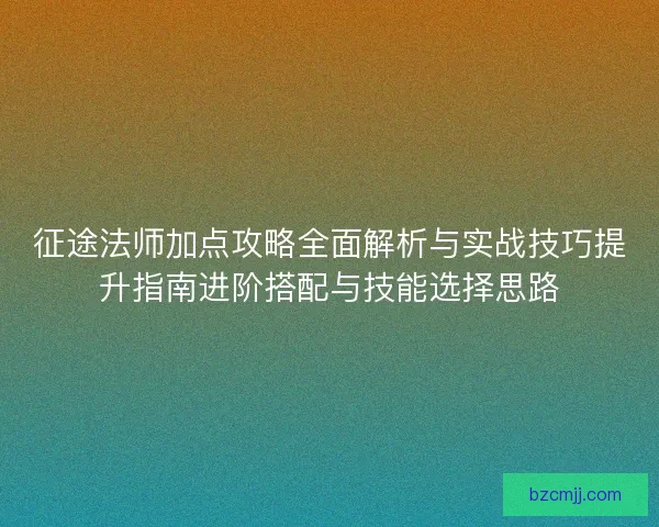 征途法师加点攻略全面解析与实战技巧提升指南进阶搭配与技能选择思路