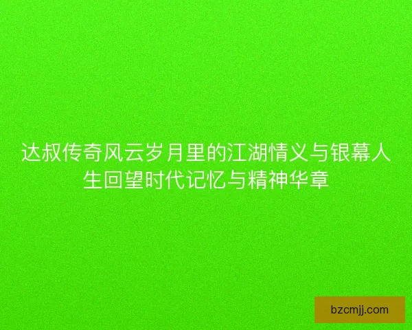 达叔传奇风云岁月里的江湖情义与银幕人生回望时代记忆与精神华章