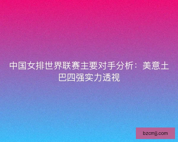 中国女排世界联赛主要对手分析:美意土巴四强实力透视 中国女排世界联赛主要对手分析:美意土巴四强实力透视