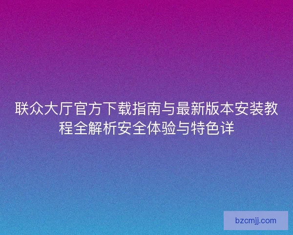 联众大厅官方下载指南与最新版本安装教程全解析安全体验与特色详
