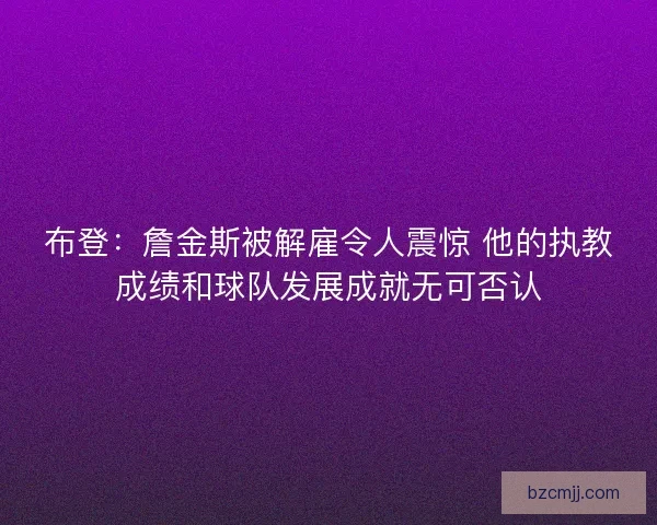 布登：詹金斯被解雇令人震惊 他的执教成绩和球队发展成就无可否认