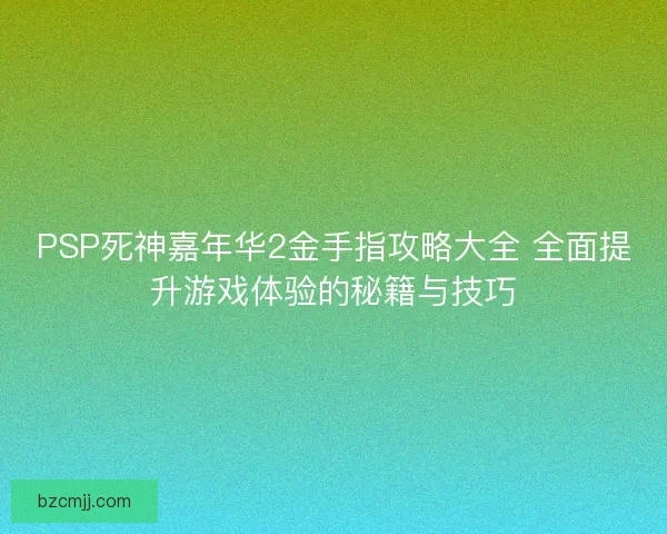 PSP死神嘉年华2金手指攻略大全 全面提升游戏体验的秘籍与技巧
