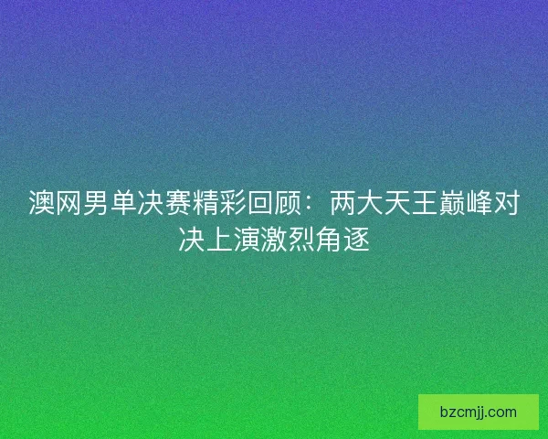 澳网男单决赛精彩回顾:两大天王巅峰对决上演激烈角逐 澳网男单决赛精彩回顾:两大天王巅峰对决上演激烈角逐