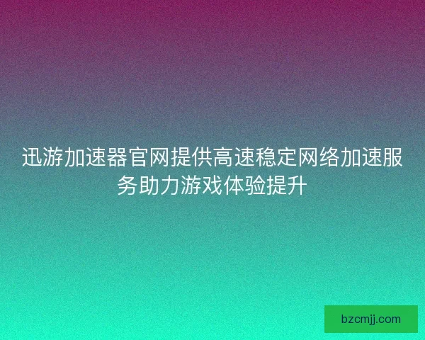 迅游加速器官网提供高速稳定网络加速服务助力游戏体验提升