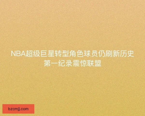 NBA超级巨星转型角色球员仍刷新历史第一纪录震惊联盟