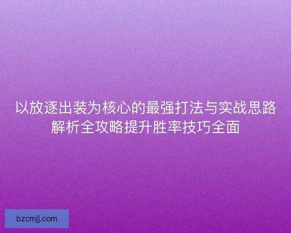 以放逐出装为核心的最强打法与实战思路解析全攻略提升胜率技巧全面