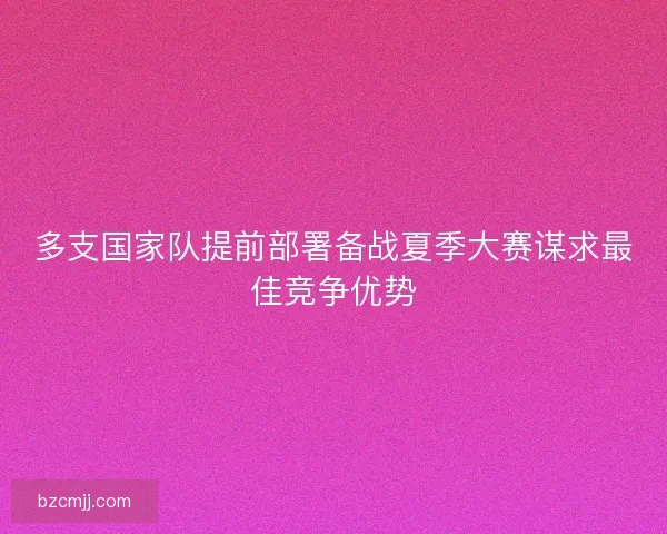 多支国家队提前部署备战夏季大赛谋求最佳竞争优势