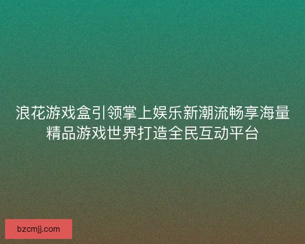 浪花游戏盒引领掌上娱乐新潮流畅享海量精品游戏世界打造全民互动平台