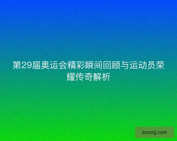 第29届奥运会精彩瞬间回顾与运动员荣耀传奇解析