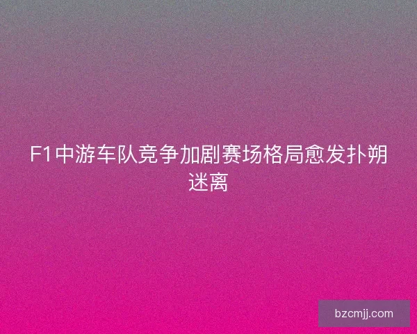 F1中游车队竞争加剧赛场格局愈发扑朔迷离