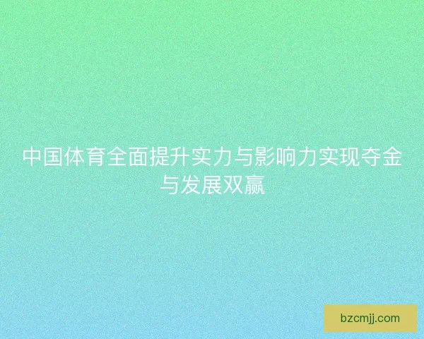 中国体育全面提升实力与影响力实现夺金与发展双赢