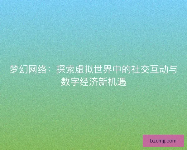 梦幻网络：探索虚拟世界中的社交互动与数字经济新机遇