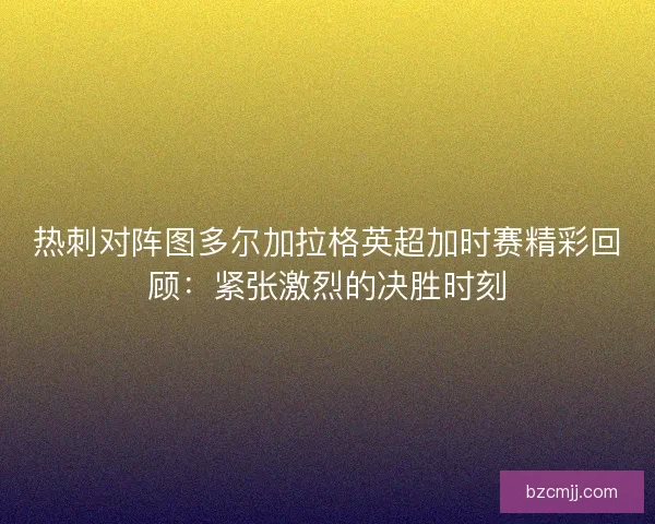 热刺对阵图多尔加拉格英超加时赛精彩回顾：紧张激烈的决胜时刻