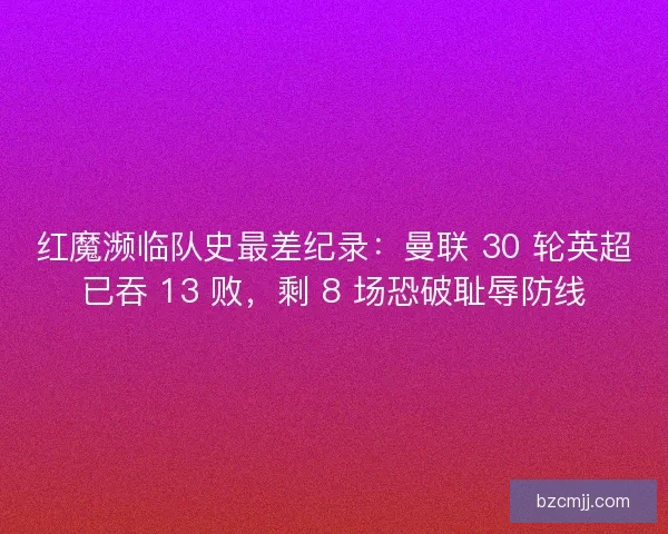 红魔濒临队史最差纪录：曼联 30 轮英超已吞 13 败，剩 8 场恐破耻辱防线