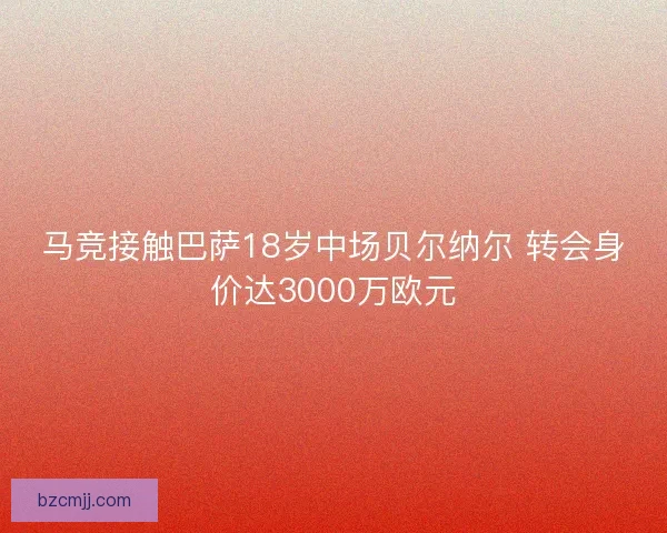马竞接触巴萨18岁中场贝尔纳尔 转会身价达3000万欧元