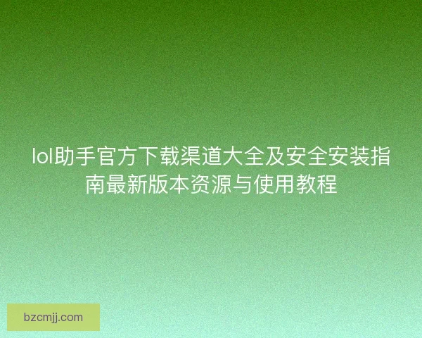 lol助手官方下载渠道大全及安全安装指南最新版本资源与使用教程