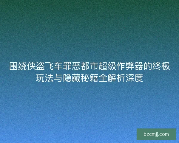围绕侠盗飞车罪恶都市超级作弊器的终极玩法与隐藏秘籍全解析深度
