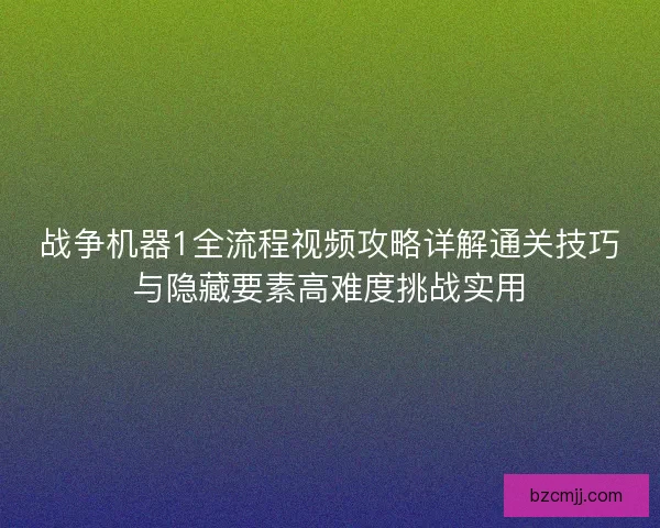战争机器1全流程视频攻略详解通关技巧与隐藏要素高难度挑战实用