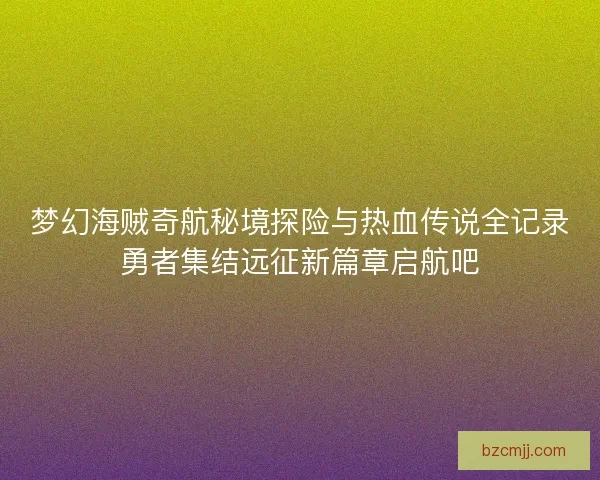 梦幻海贼奇航秘境探险与热血传说全记录勇者集结远征新篇章启航吧