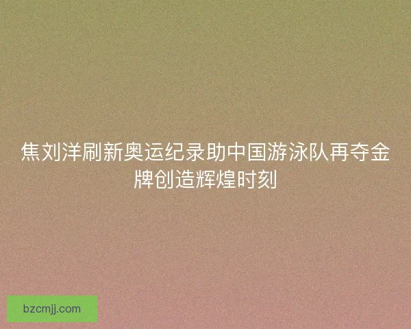 焦刘洋刷新奥运纪录助中国游泳队再夺金牌创造辉煌时刻