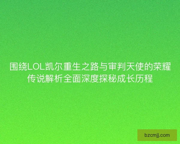 围绕LOL凯尔重生之路与审判天使的荣耀传说解析全面深度探秘成长历程