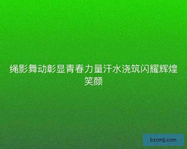 绳影舞动彰显青春力量汗水浇筑闪耀辉煌笑颜