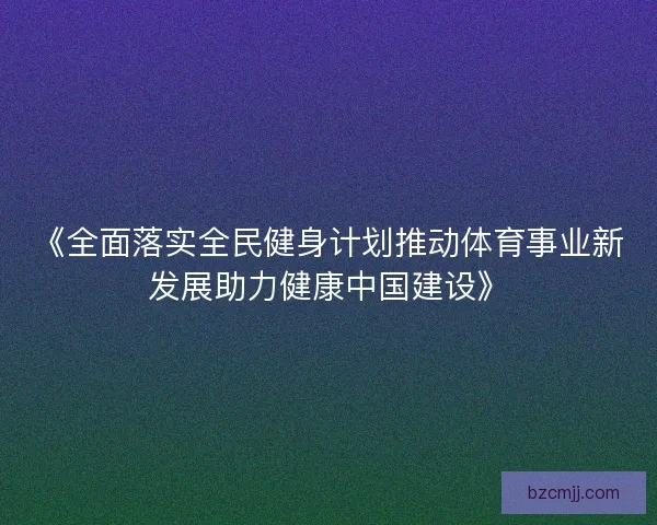 《全面落实全民健身计划推动体育事业新发展助力健康中国建设》