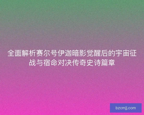 全面解析赛尔号伊迦暗影觉醒后的宇宙征战与宿命对决传奇史诗篇章