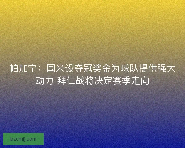 帕加宁:国米设夺冠奖金为球队提供强大动力 拜仁战将决定赛季走向 帕加宁:国米设夺冠奖金为球队提供强大动力 拜仁战将决定赛季走向