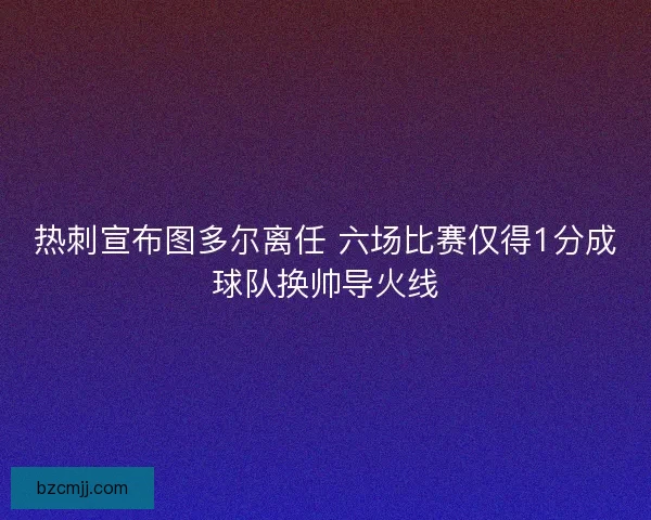 热刺宣布图多尔离任 六场比赛仅得1分成球队换帅导火线 热刺宣布图多尔离任 六场比赛仅得1分成球队换帅导火线
