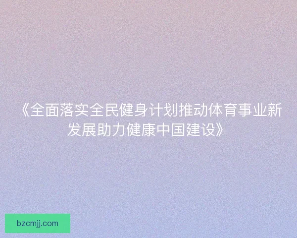 《全面落实全民健身计划推动体育事业新发展助力健康中国建设》