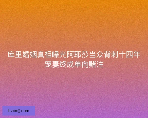 库里婚姻真相曝光阿耶莎当众背刺十四年宠妻终成单向赌注 库里婚姻真相曝光阿耶莎当众背刺十四年宠妻终成单向赌注