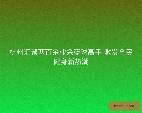 杭州汇聚两百余业余篮球高手 激发全民健身新热潮