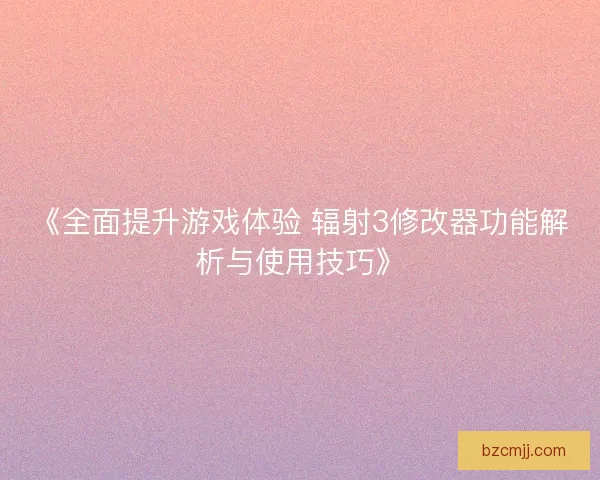 《全面提升游戏体验 辐射3修改器功能解析与使用技巧》