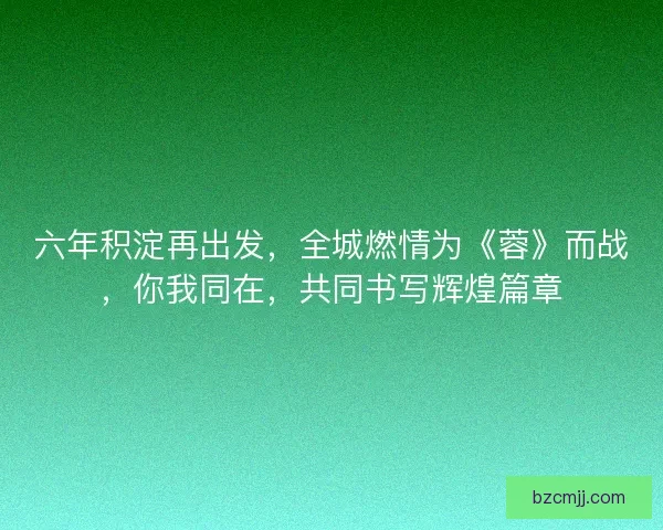 六年积淀再出发，全城燃情为《蓉》而战，你我同在，共同书写辉煌篇章