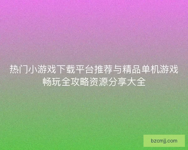 热门小游戏下载平台推荐与精品单机游戏畅玩全攻略资源分享大全
