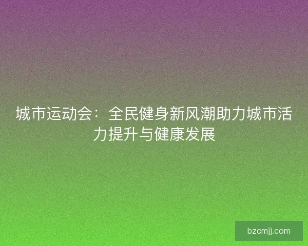 城市运动会：全民健身新风潮助力城市活力提升与健康发展